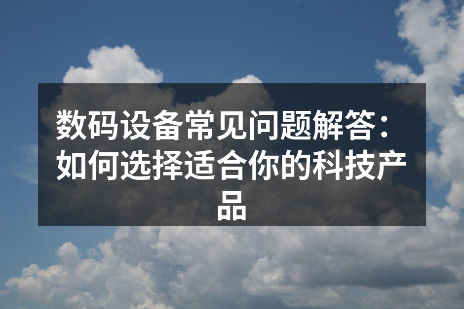 数码设备常见问题解答：如何选择适合你的科技产品