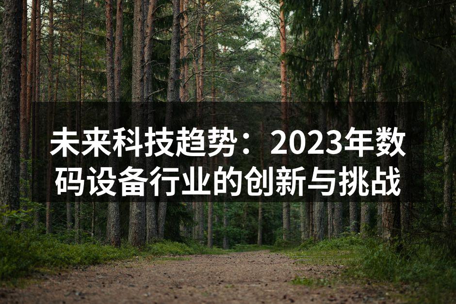 未来科技趋势：2023年数码设备行业的创新与挑战